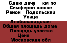 Сдаю дачу 26 км по Симфероп.шоссе › Район ­ Подольский › Улица ­ Хлебозаводская › Общая площадь дома ­ 55 › Площадь участка ­ 6 › Цена ­ 25 000 - Московская обл., Подольский р-н, Сынково с. Недвижимость » Дома, коттеджи, дачи аренда   